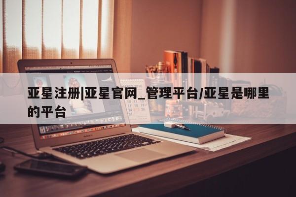 亚星会员开户 亚星管理平台亚星注册|亚星官网_管理平台/亚星是哪里的平台