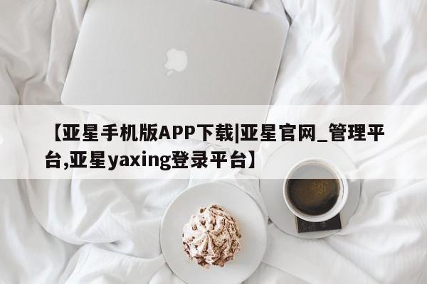 亚星会员开户 亚星管理平台【亚星手机版APP下载|亚星官网_管理平台,亚星yaxing登录平台】
