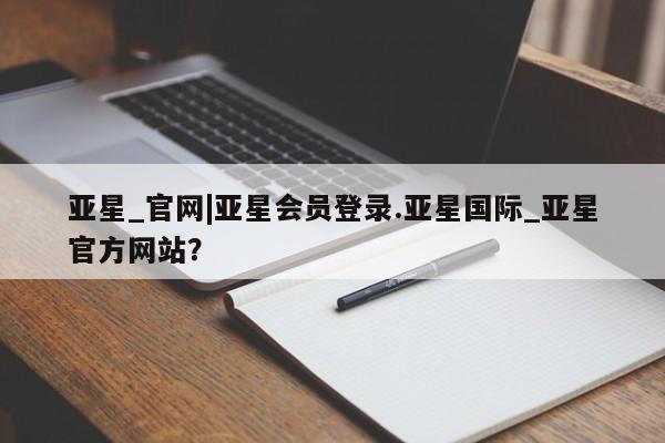 亚星会员开户 亚星管理平台亚星_官网|亚星会员登录.亚星国际_亚星官方网站？