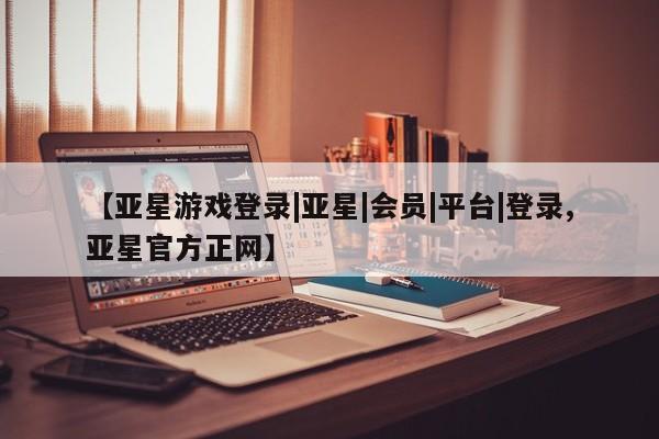 亚星会员开户 亚星管理平台【亚星游戏登录|亚星|会员|平台|登录,亚星官方正网】