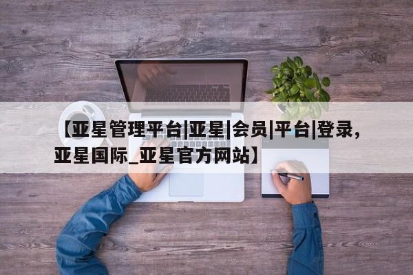 亚星会员开户 亚星管理平台【亚星管理平台|亚星|会员|平台|登录,亚星国际_亚星官方网站】