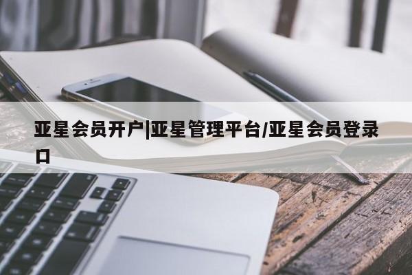 亚星会员开户 亚星管理平台亚星会员开户|亚星管理平台/亚星会员登录口