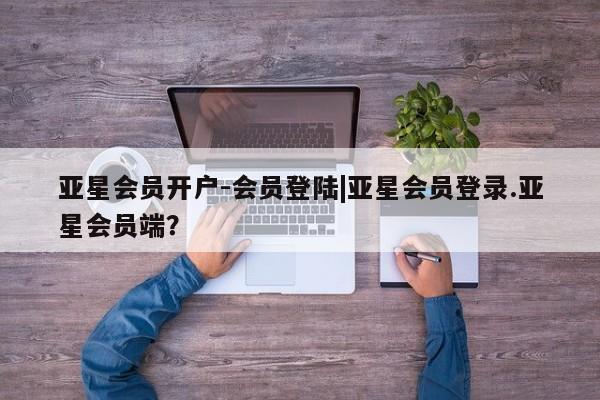 亚星会员开户 亚星管理平台亚星会员开户-会员登陆|亚星会员登录.亚星会员端？