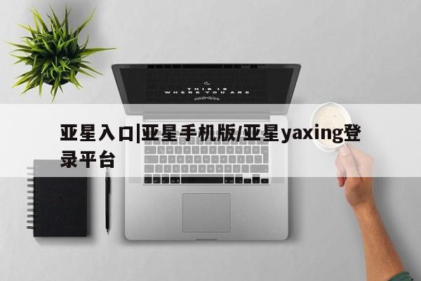 亚星会员开户 亚星管理平台亚星入口|亚星手机版/亚星yaxing登录平台