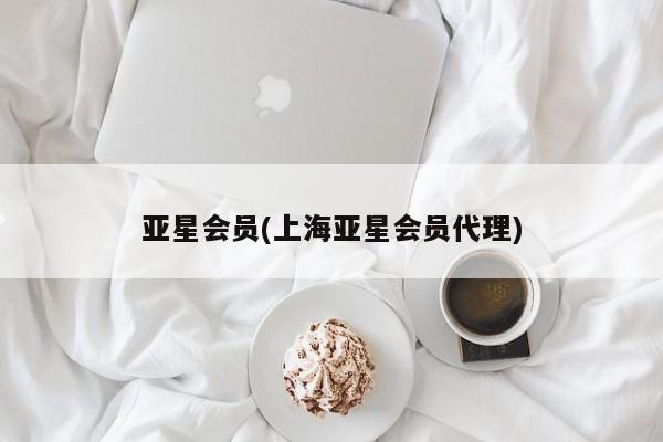 亚星会员开户 亚星管理平台亚星会员(上海亚星会员代理)